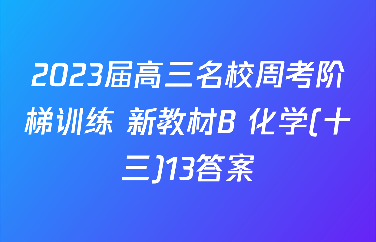 2023届高三名校周考阶梯训练 新教材B 化学(十三)13答案
