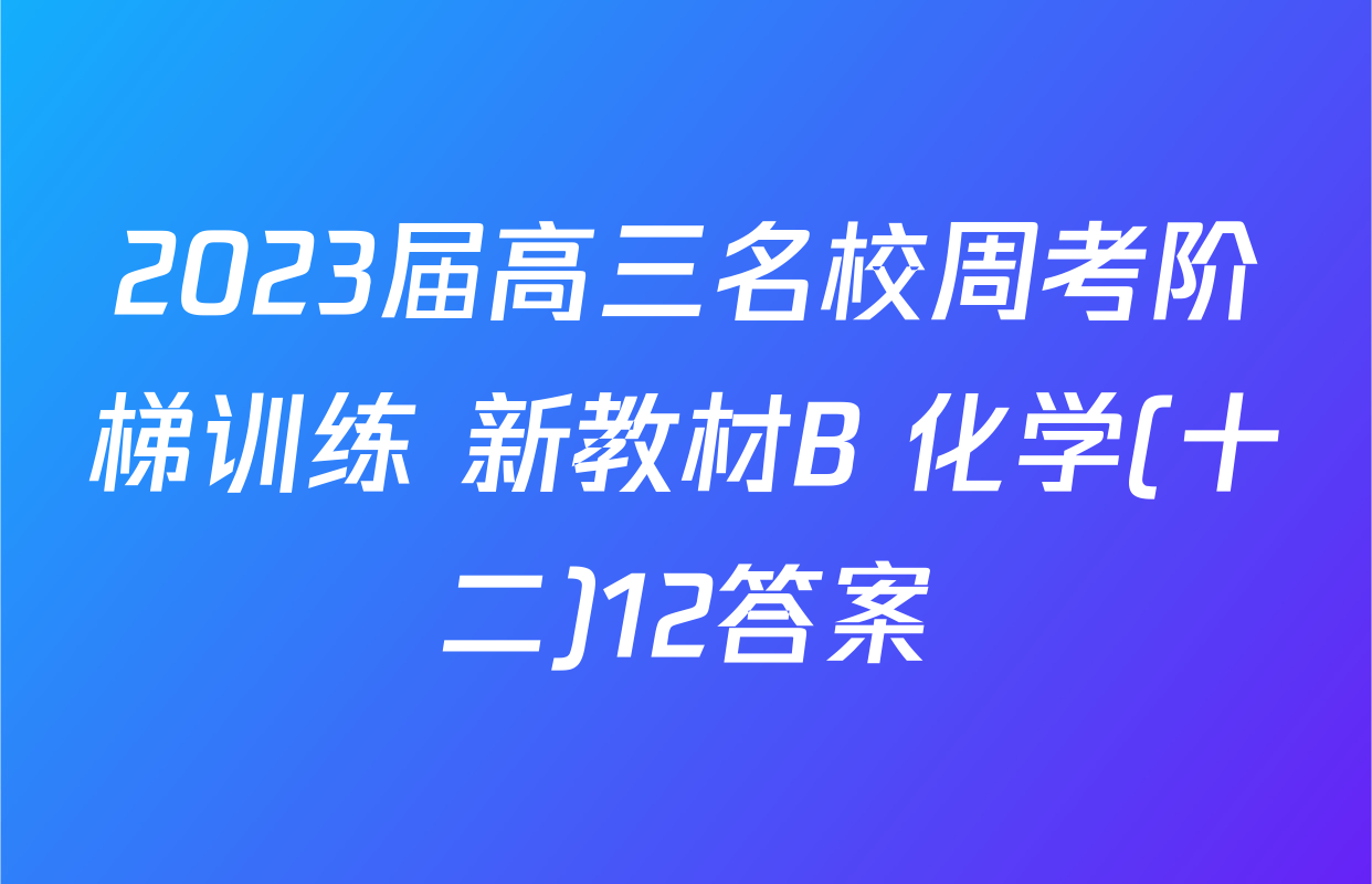 2023届高三名校周考阶梯训练 新教材B 化学(十二)12答案