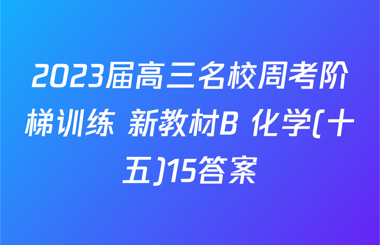 2023届高三名校周考阶梯训练 新教材B 化学(十五)15答案