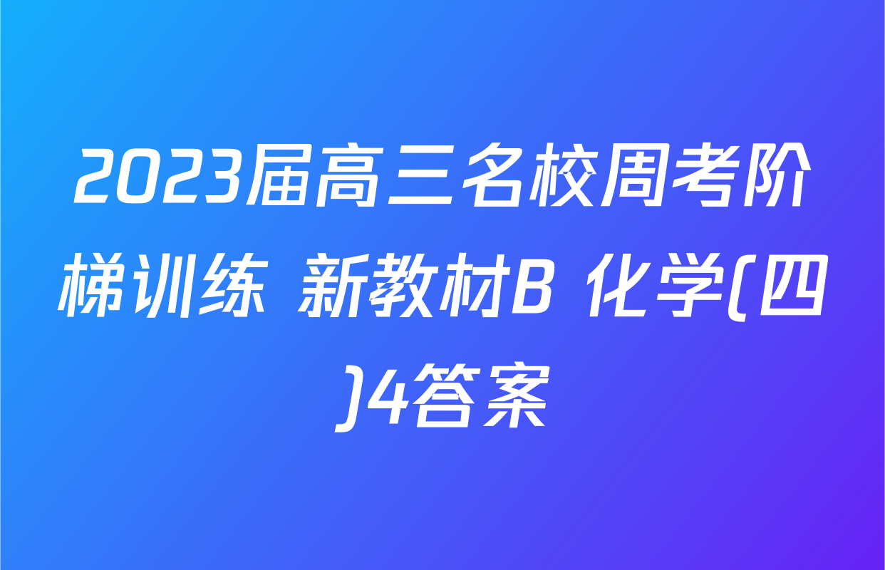 2023届高三名校周考阶梯训练 新教材B 化学(四)4答案