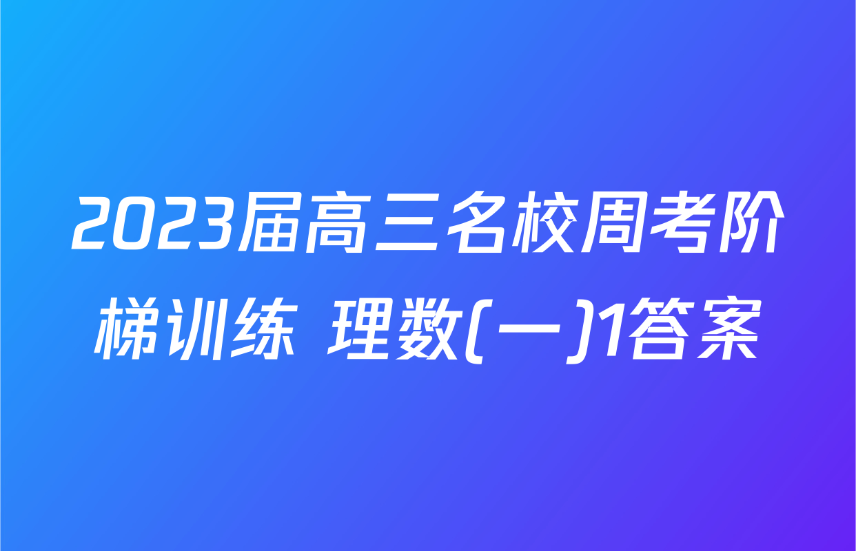 2023届高三名校周考阶梯训练 理数(一)1答案