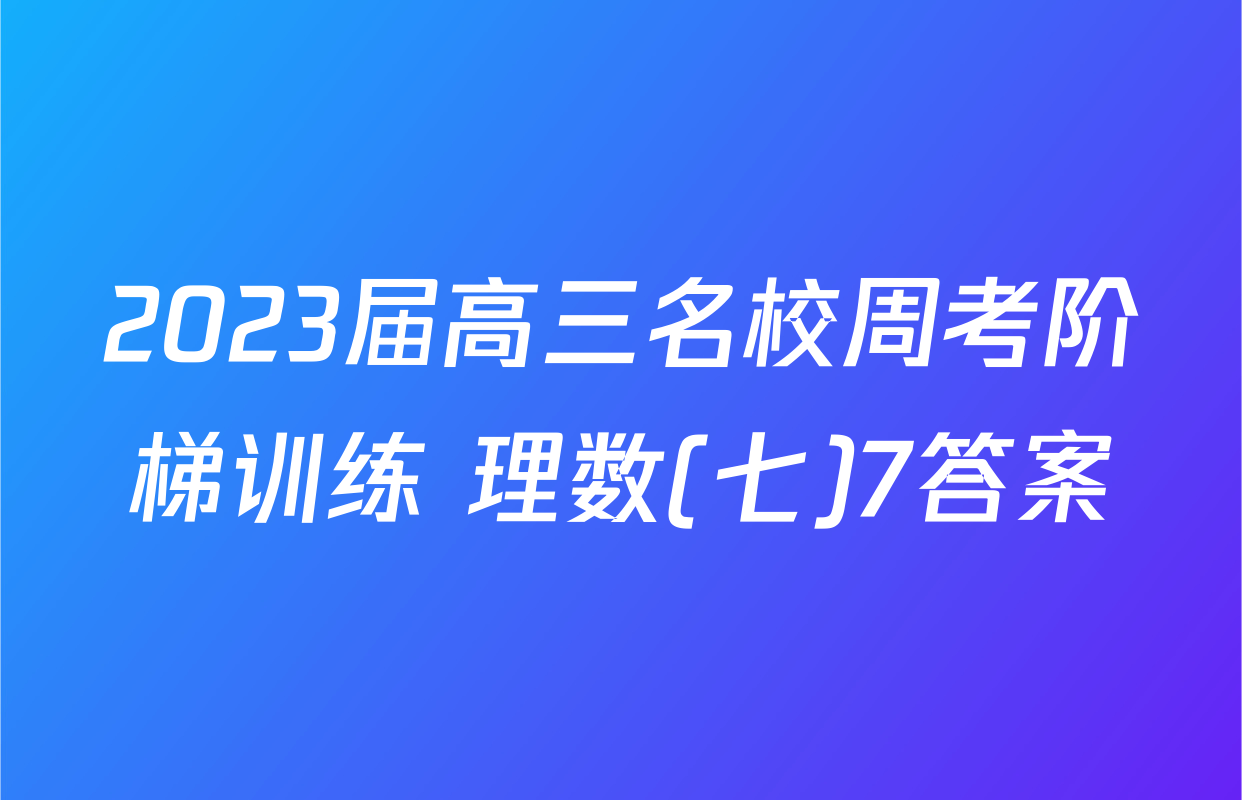 2023届高三名校周考阶梯训练 理数(七)7答案