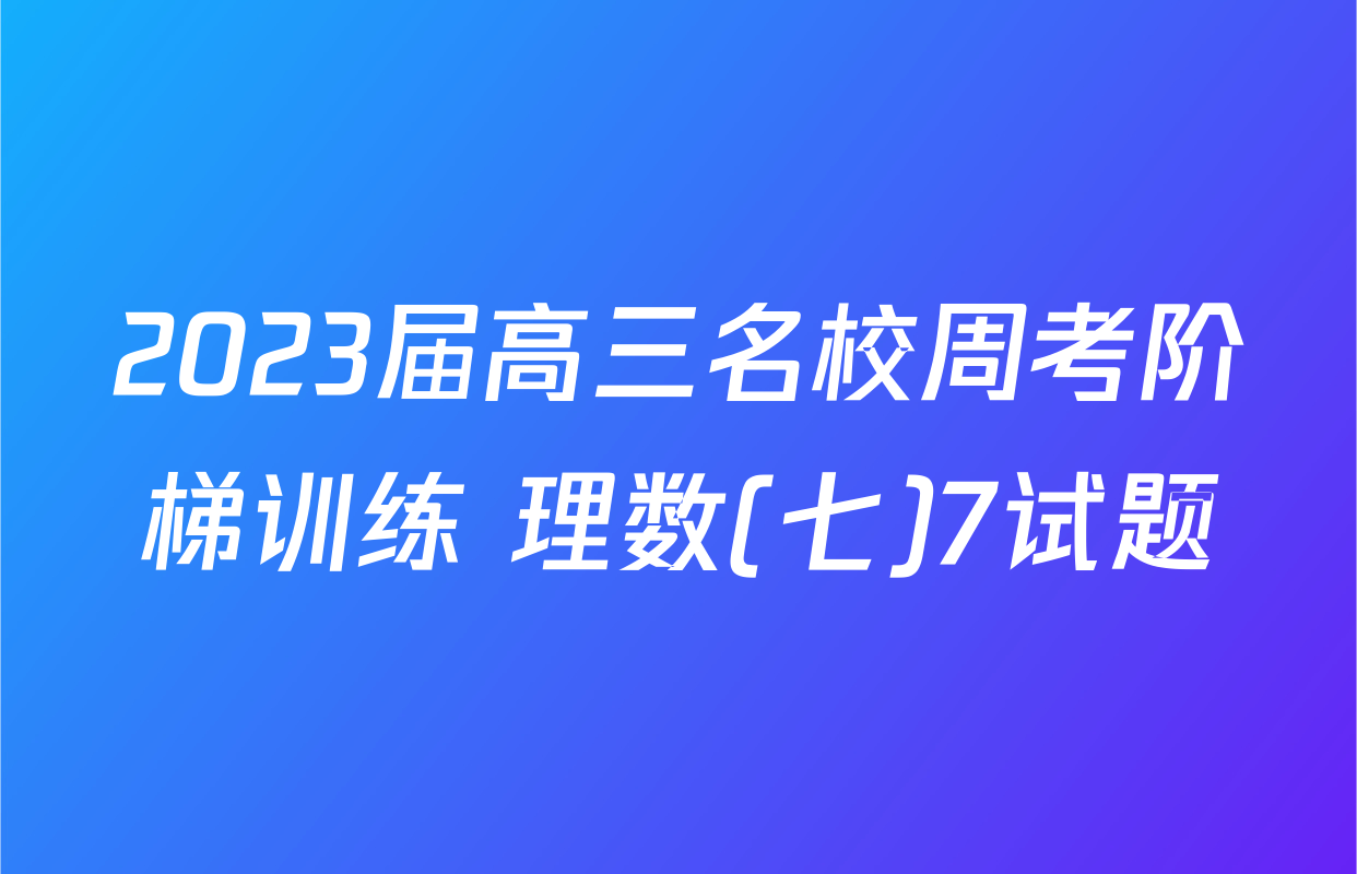 2023届高三名校周考阶梯训练 理数(七)7试题
