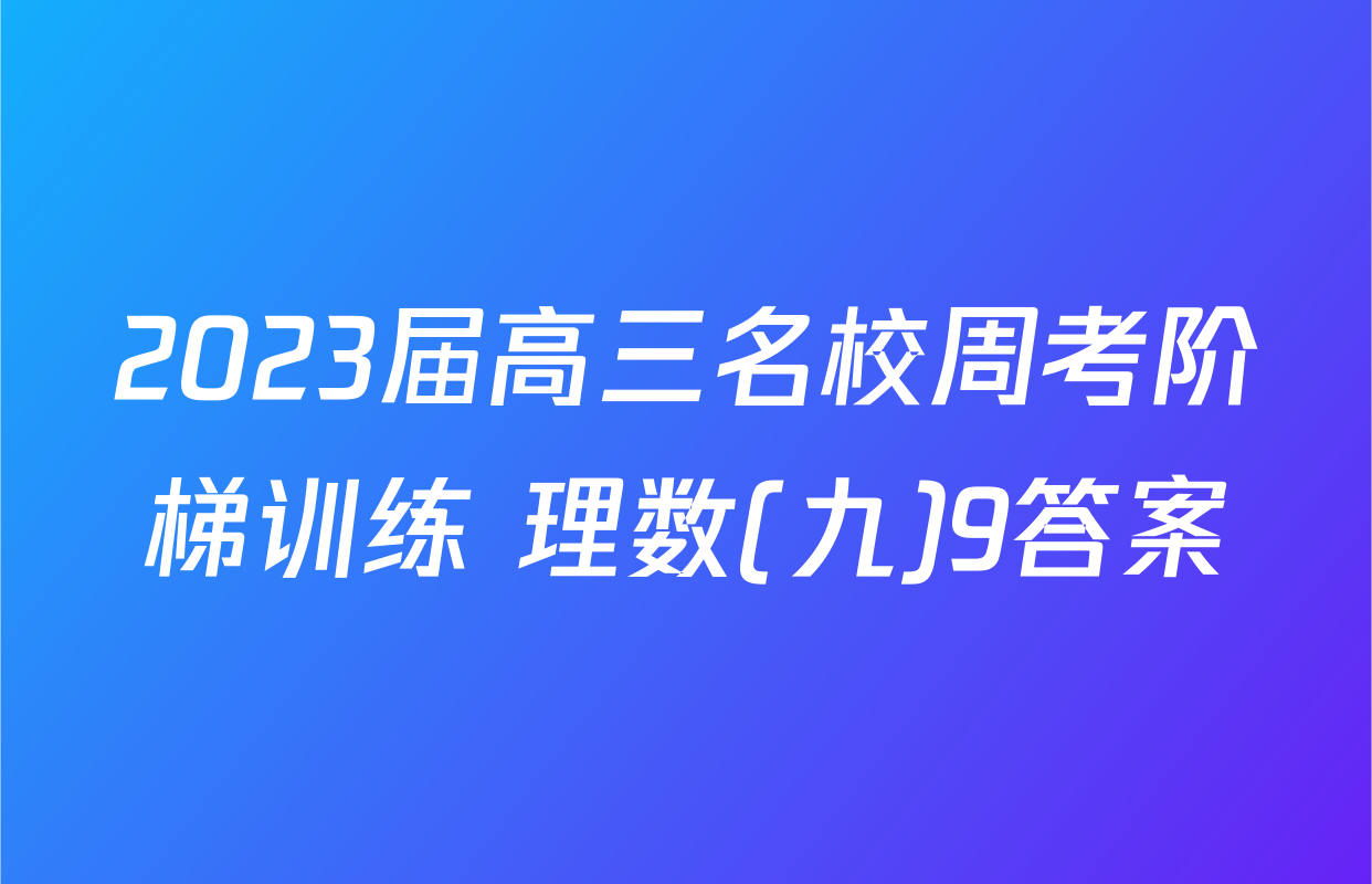 2023届高三名校周考阶梯训练 理数(九)9答案