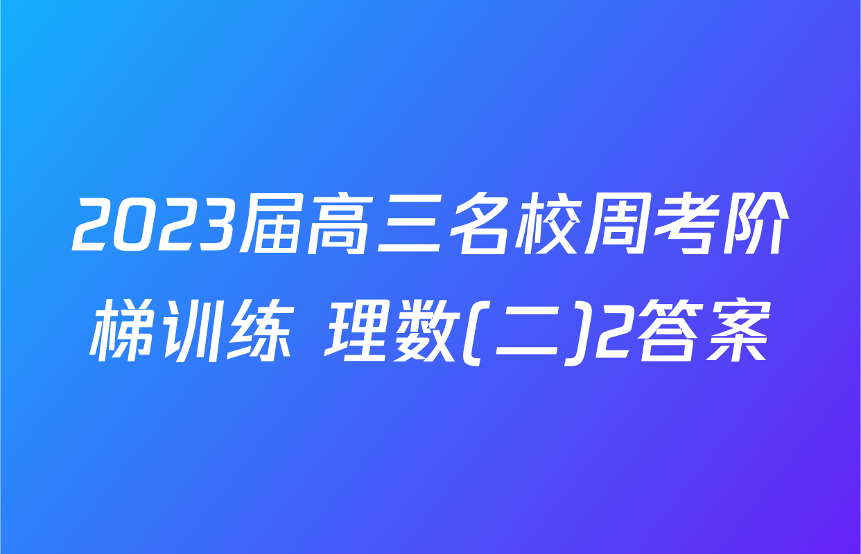 2023届高三名校周考阶梯训练 理数(二)2答案