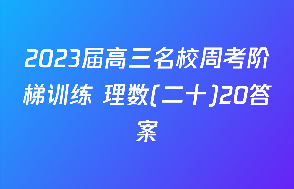 2023届高三名校周考阶梯训练 理数(二十)20答案
