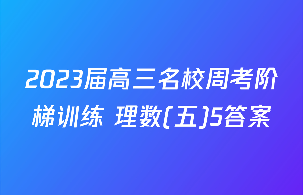2023届高三名校周考阶梯训练 理数(五)5答案