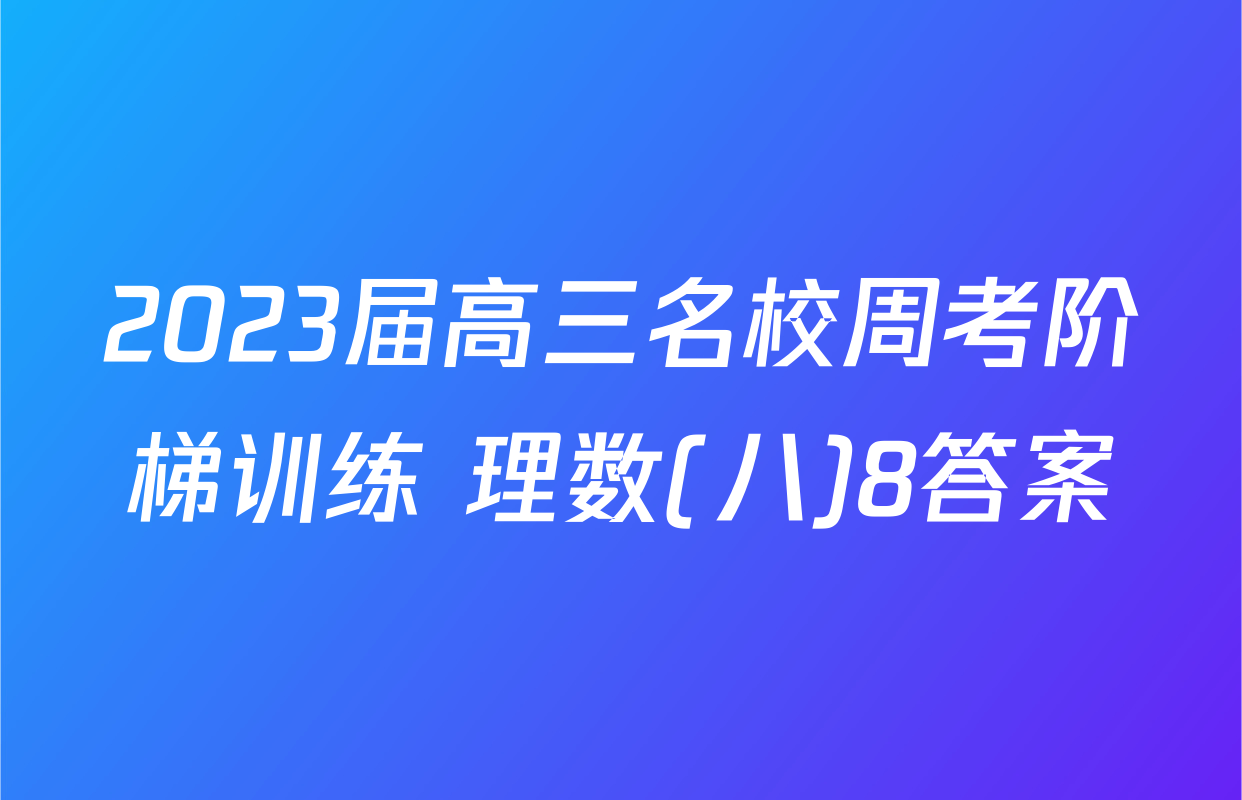 2023届高三名校周考阶梯训练 理数(八)8答案