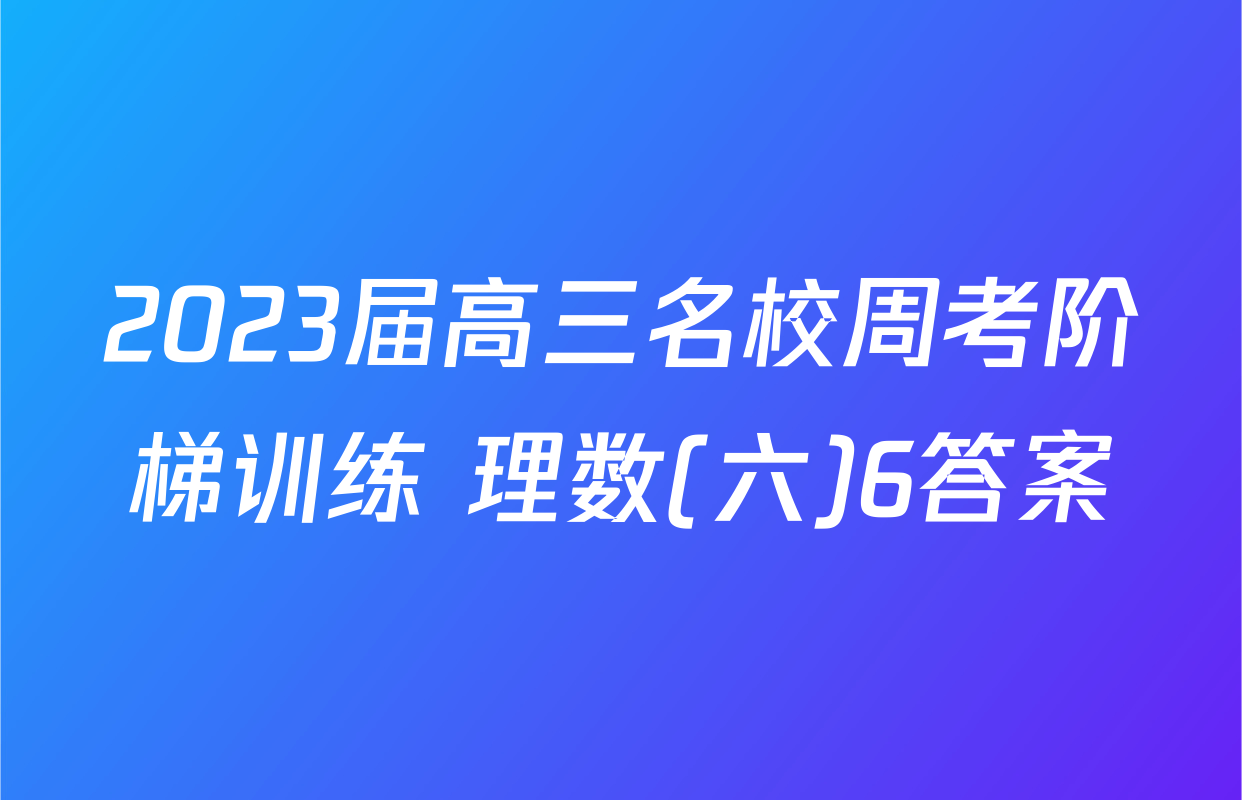 2023届高三名校周考阶梯训练 理数(六)6答案