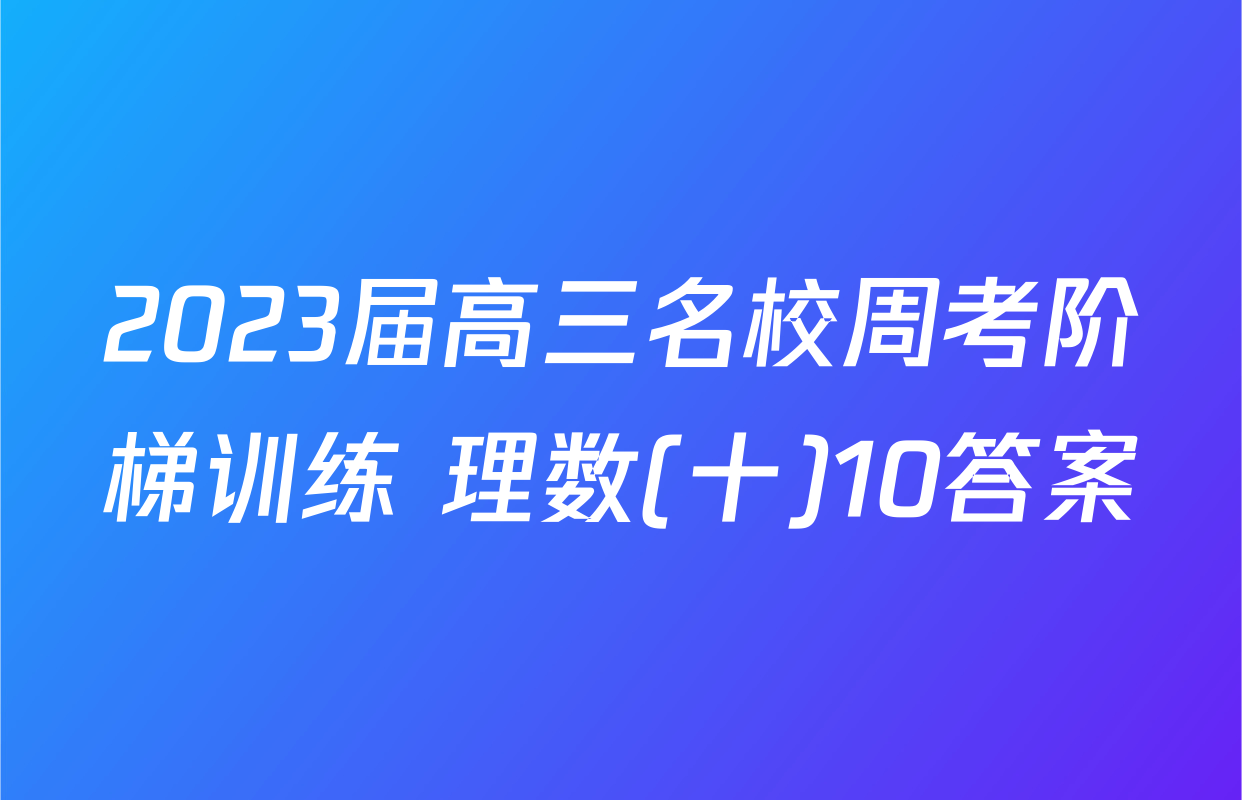 2023届高三名校周考阶梯训练 理数(十)10答案