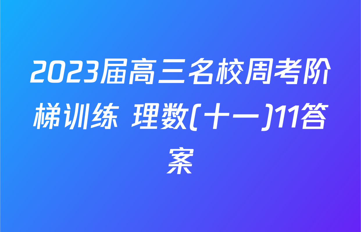 2023届高三名校周考阶梯训练 理数(十一)11答案