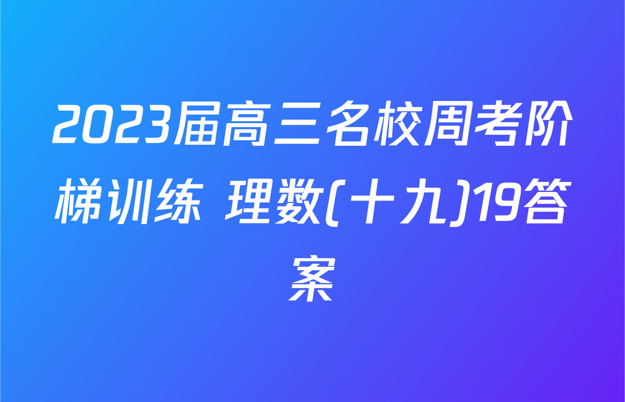2023届高三名校周考阶梯训练 理数(十九)19答案
