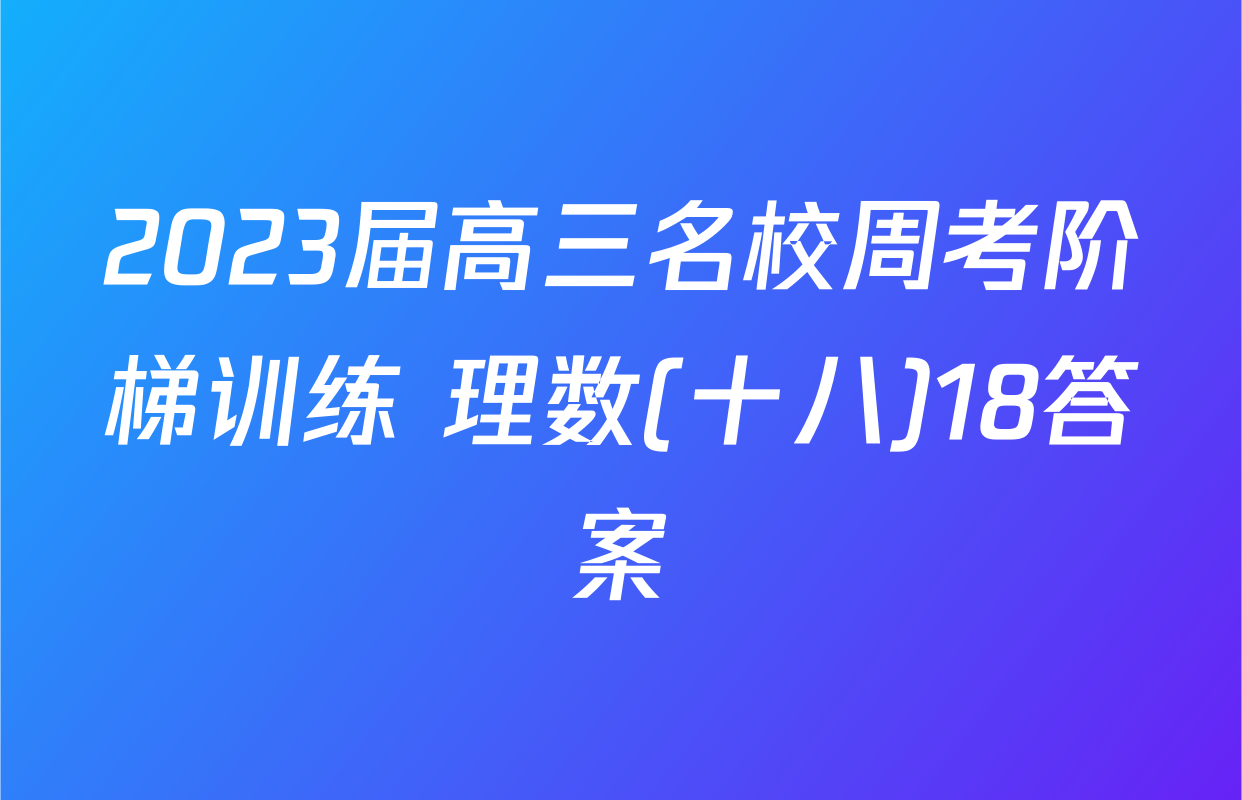 2023届高三名校周考阶梯训练 理数(十八)18答案