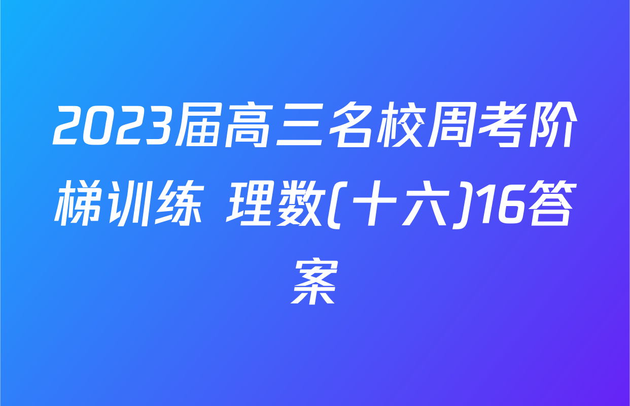 2023届高三名校周考阶梯训练 理数(十六)16答案