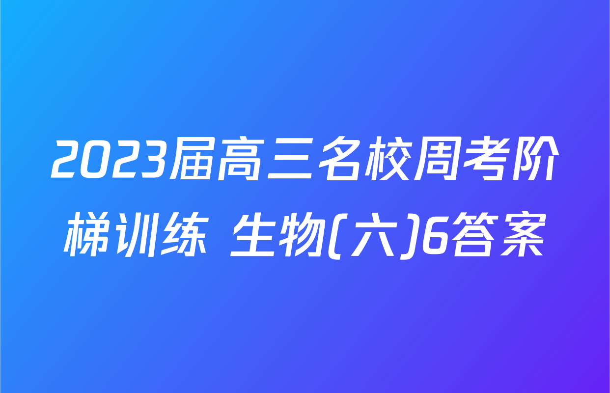 2023届高三名校周考阶梯训练 生物(六)6答案