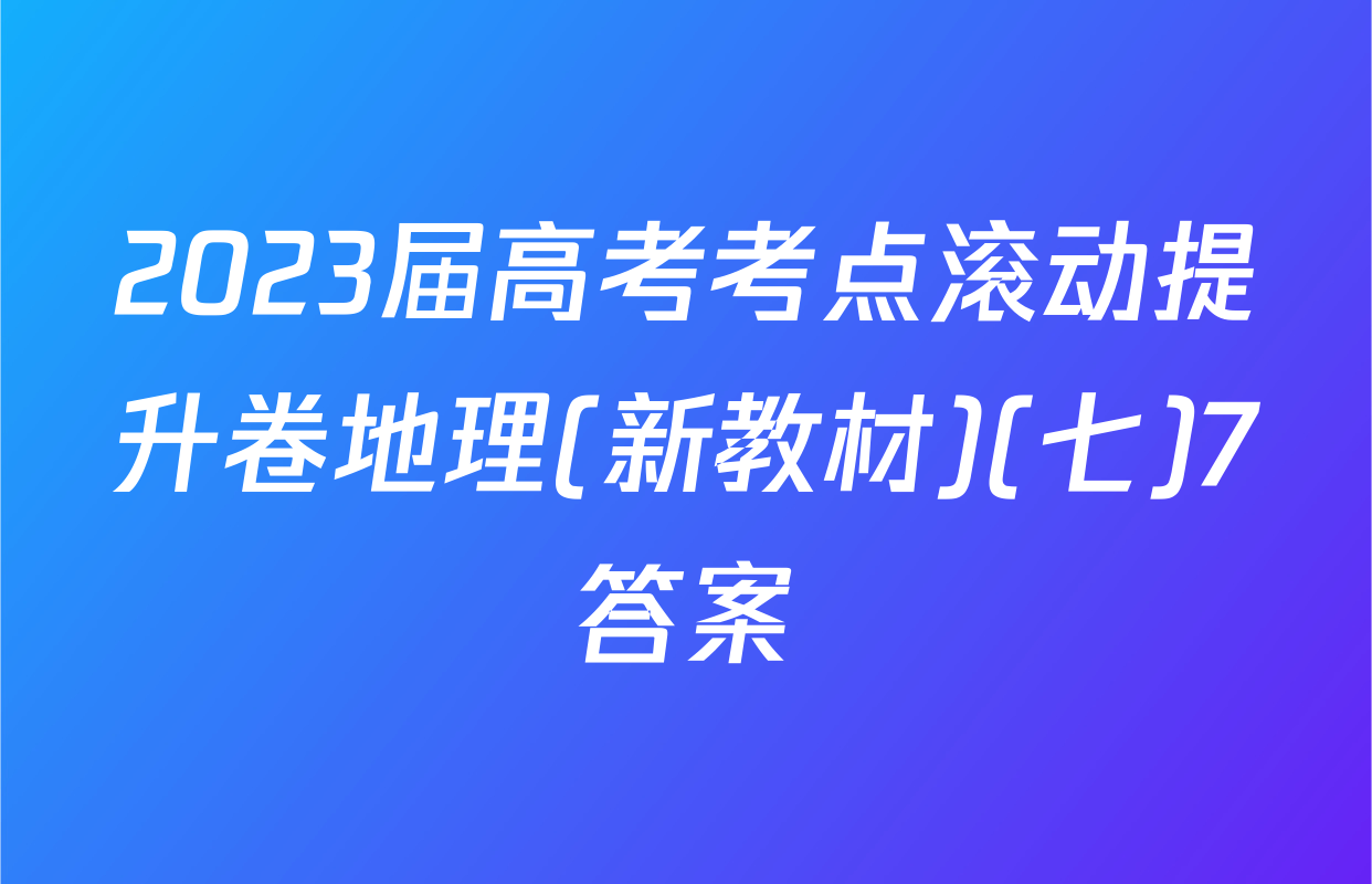 2023届高考考点滚动提升卷地理(新教材)(七)7答案
