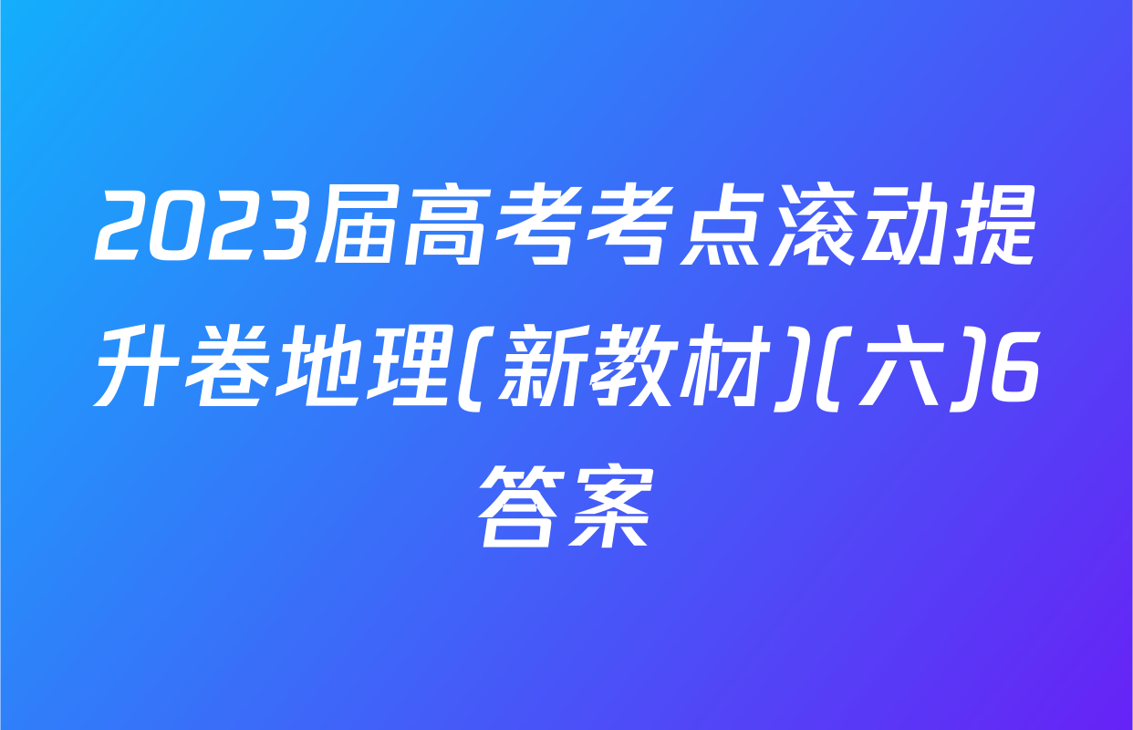 2023届高考考点滚动提升卷地理(新教材)(六)6答案
