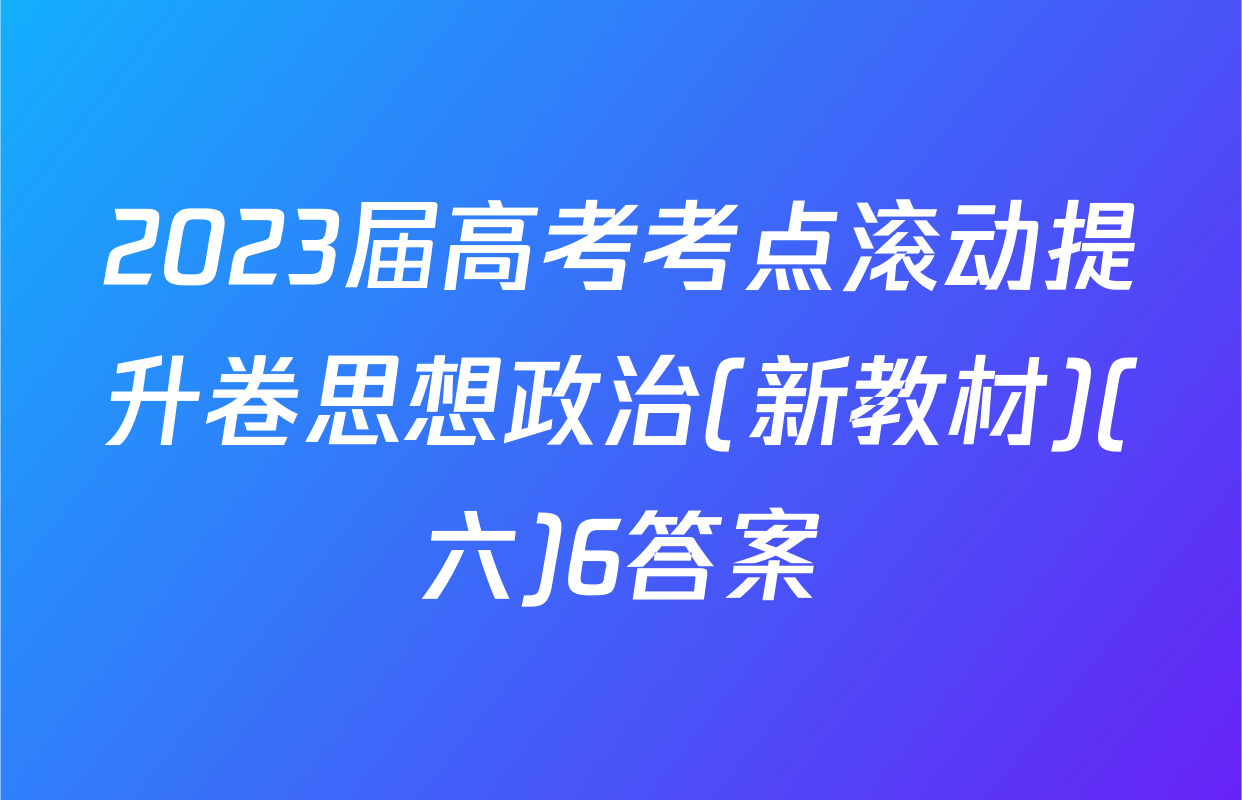 2023届高考考点滚动提升卷思想政治(新教材)(六)6答案