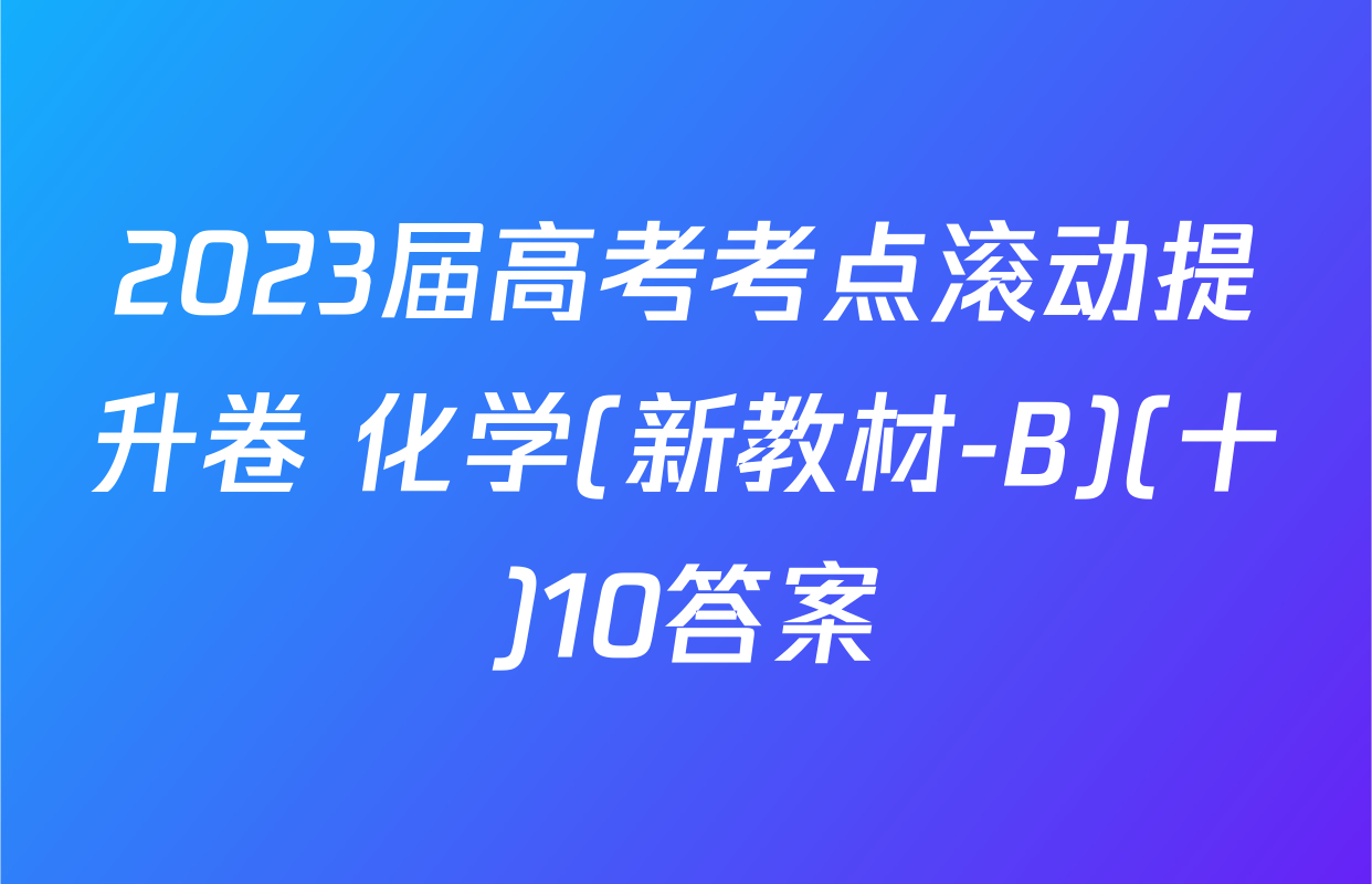 2023届高考考点滚动提升卷 化学(新教材-B)(十)10答案