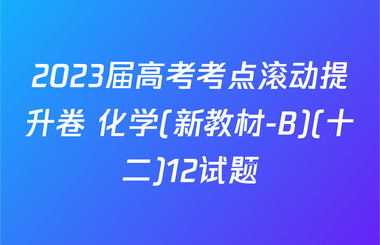 2023届高考考点滚动提升卷 化学(新教材-B)(十二)12试题