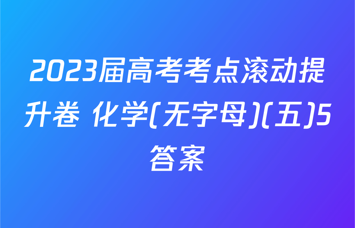 2023届高考考点滚动提升卷 化学(无字母)(五)5答案