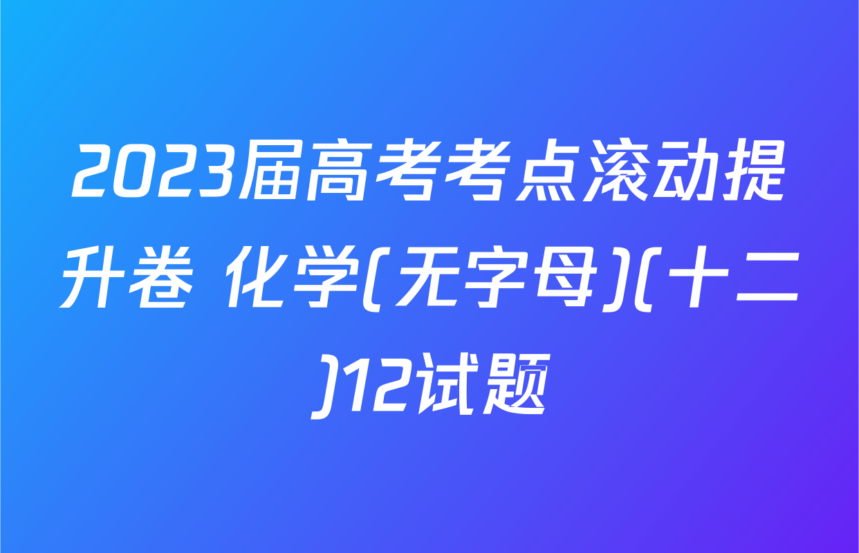 2023届高考考点滚动提升卷 化学(无字母)(十二)12试题