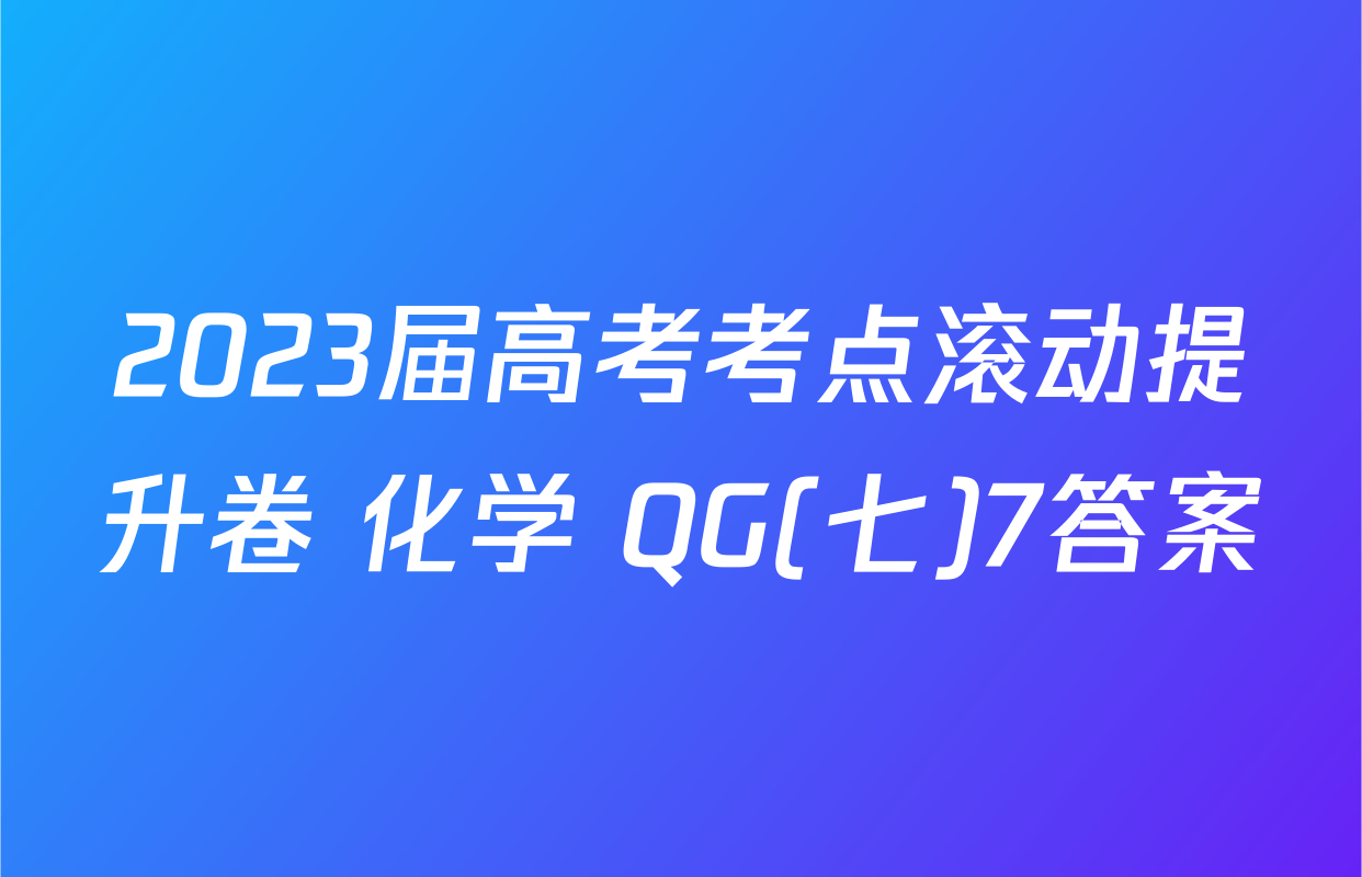 2023届高考考点滚动提升卷 化学 QG(七)7答案