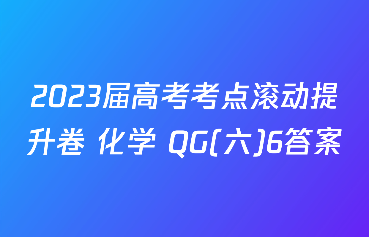 2023届高考考点滚动提升卷 化学 QG(六)6答案