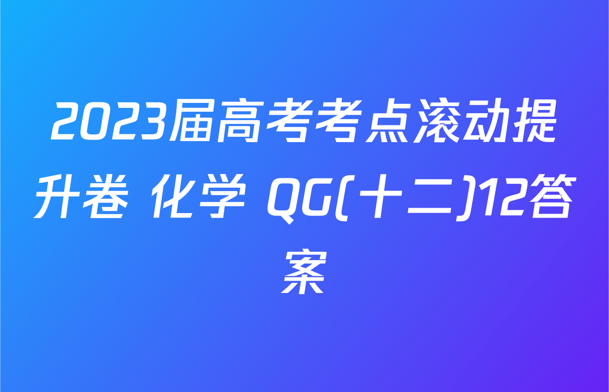 2023届高考考点滚动提升卷 化学 QG(十二)12答案
