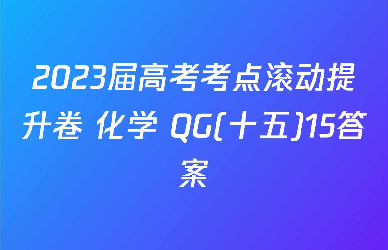 2023届高考考点滚动提升卷 化学 QG(十五)15答案