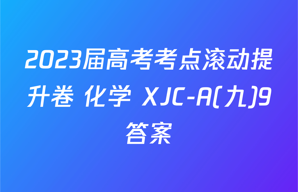 2023届高考考点滚动提升卷 化学 XJC-A(九)9答案