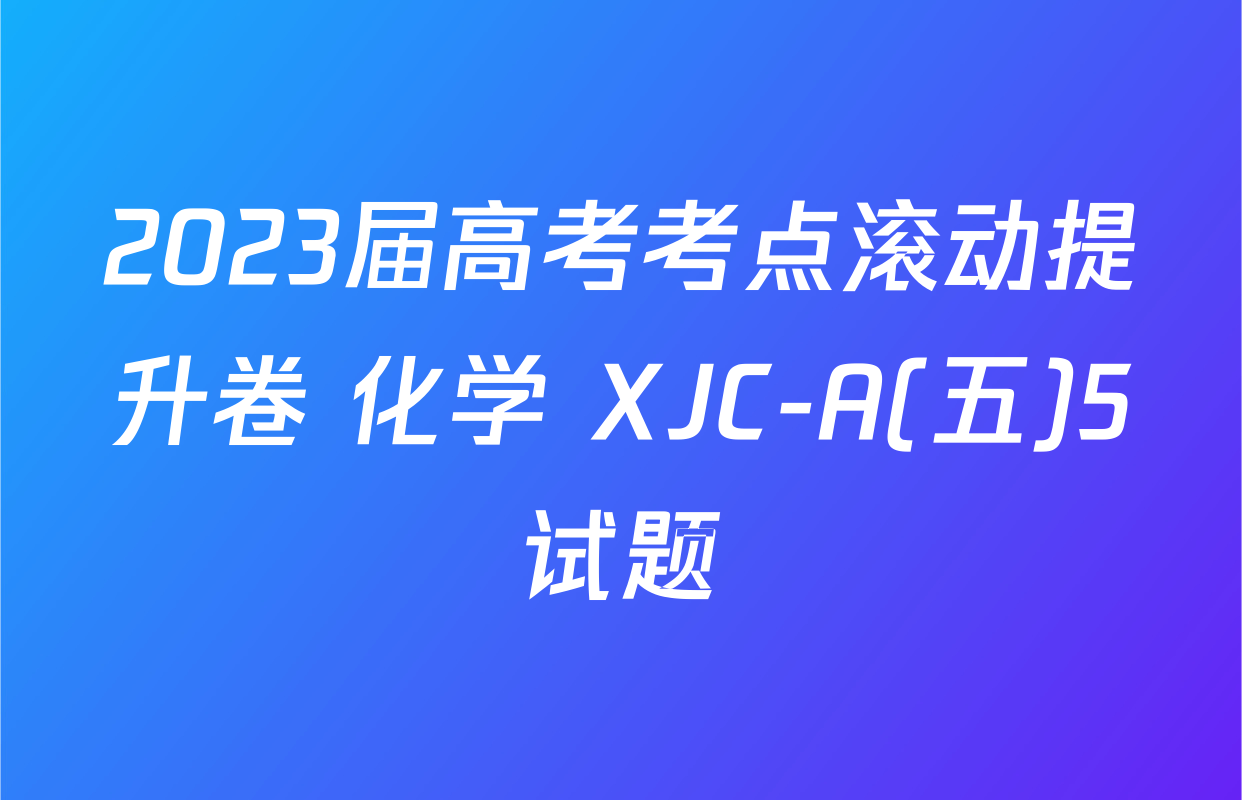 2023届高考考点滚动提升卷 化学 XJC-A(五)5试题