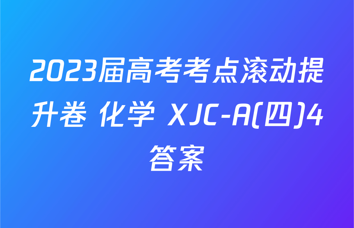 2023届高考考点滚动提升卷 化学 XJC-A(四)4答案
