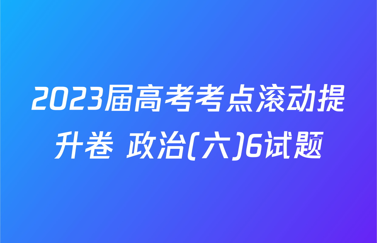 2023届高考考点滚动提升卷 政治(六)6试题