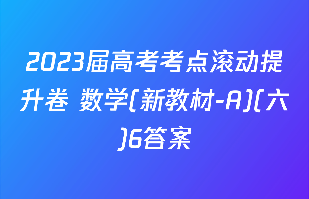 2023届高考考点滚动提升卷 数学(新教材-A)(六)6答案