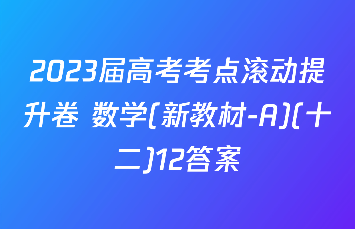 2023届高考考点滚动提升卷 数学(新教材-A)(十二)12答案