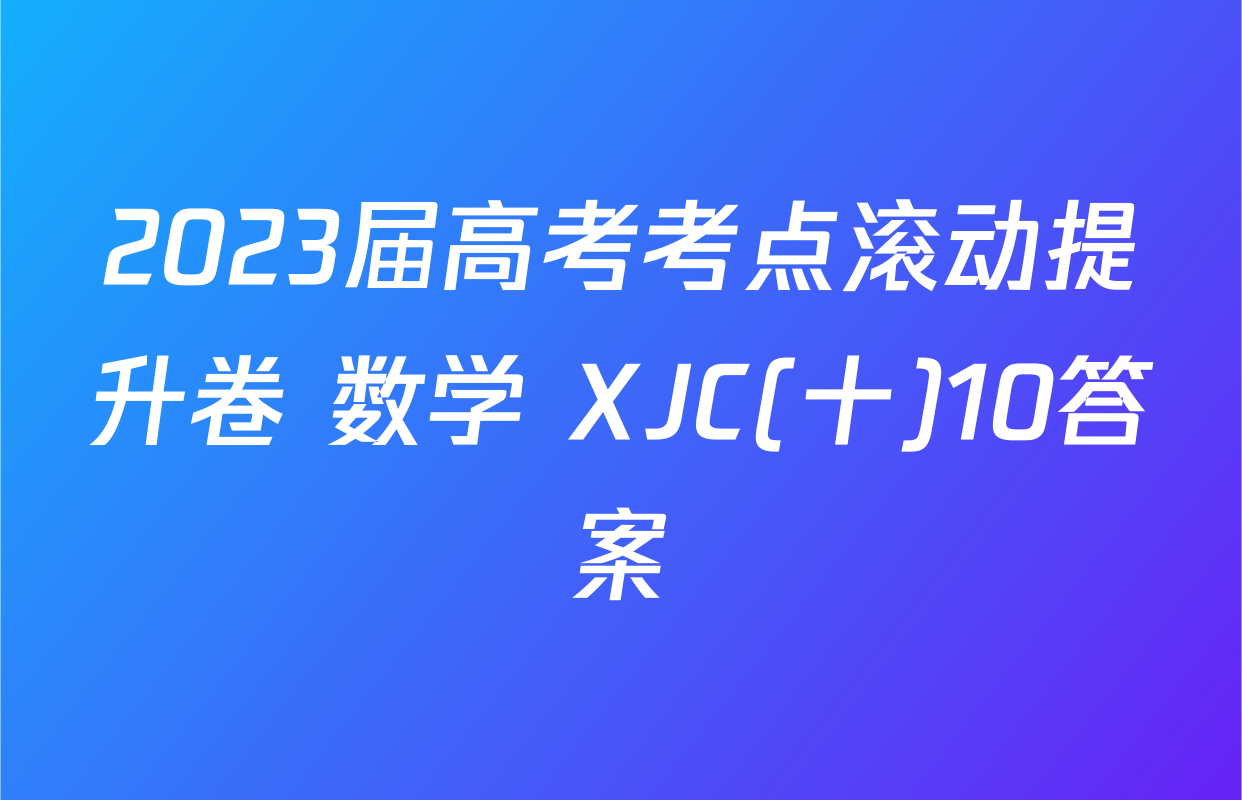 2023届高考考点滚动提升卷 数学 XJC(十)10答案