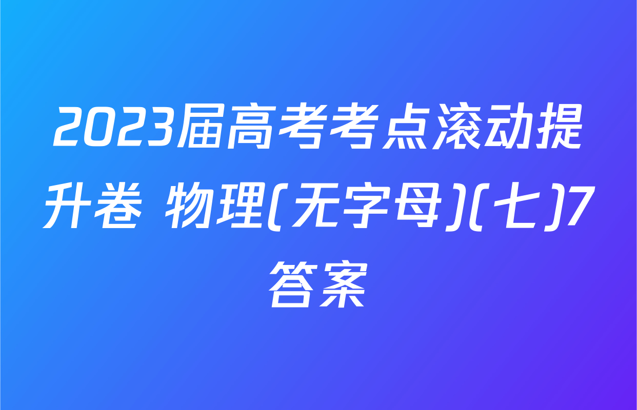 2023届高考考点滚动提升卷 物理(无字母)(七)7答案