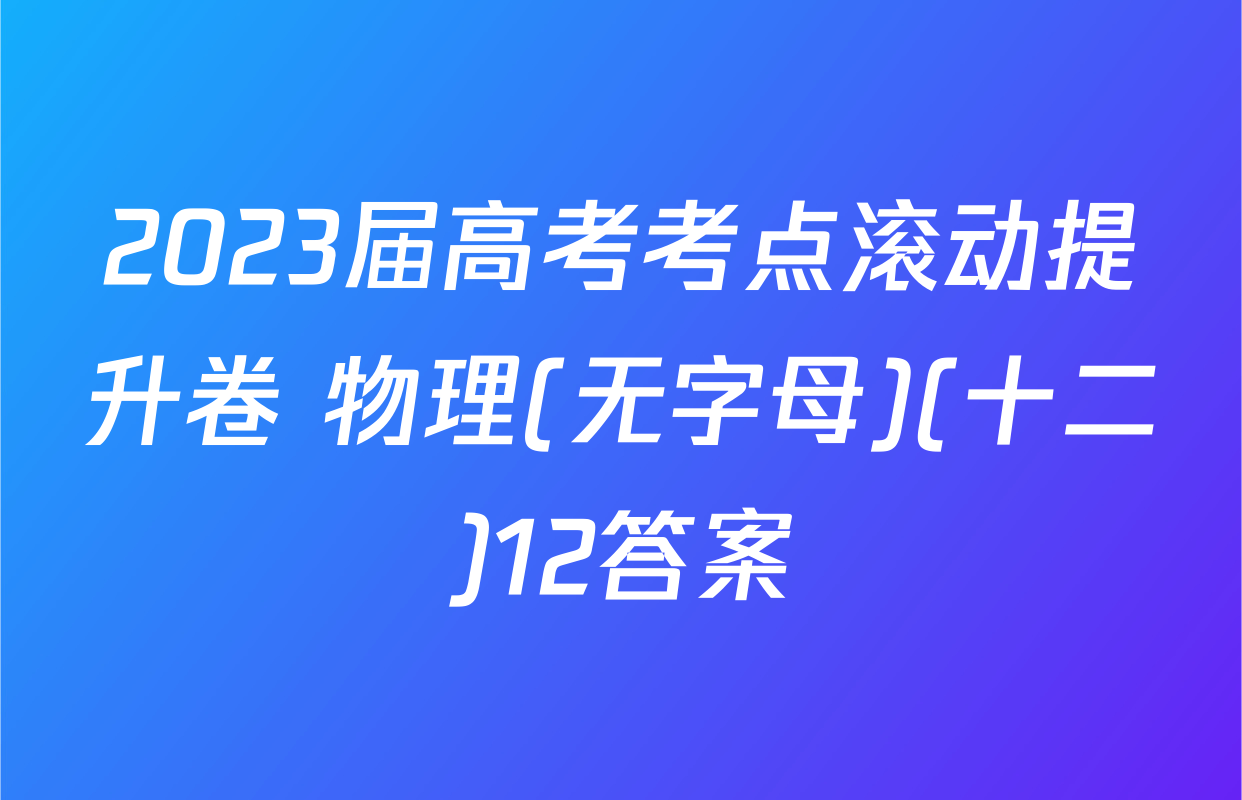 2023届高考考点滚动提升卷 物理(无字母)(十二)12答案