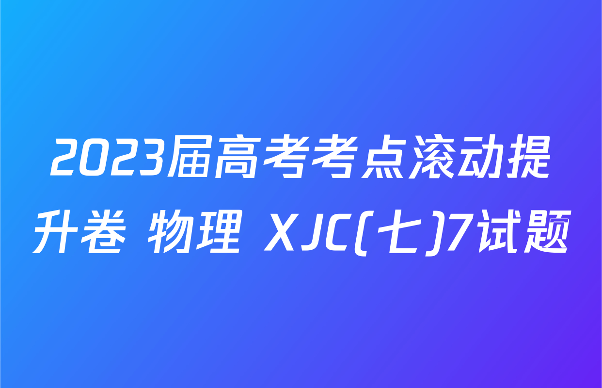 2023届高考考点滚动提升卷 物理 XJC(七)7试题