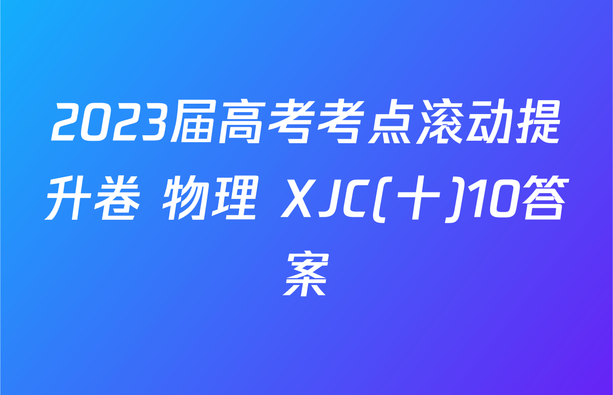 2023届高考考点滚动提升卷 物理 XJC(十)10答案