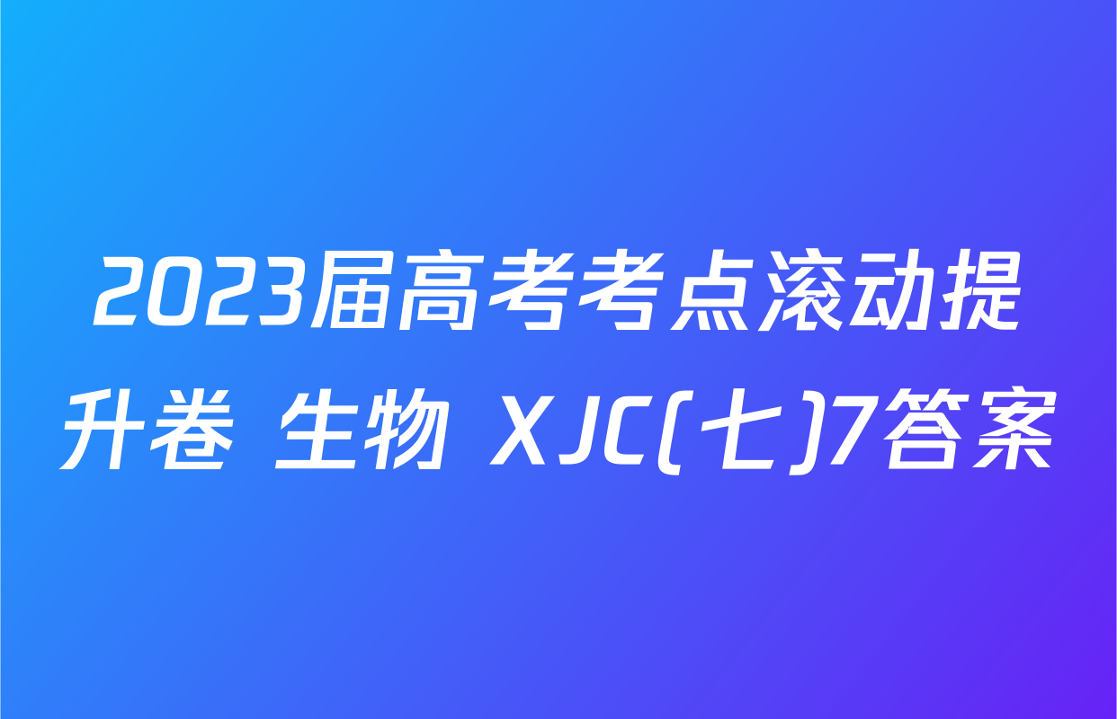 2023届高考考点滚动提升卷 生物 XJC(七)7答案