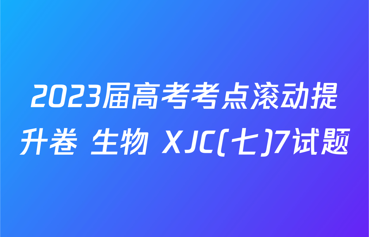 2023届高考考点滚动提升卷 生物 XJC(七)7试题