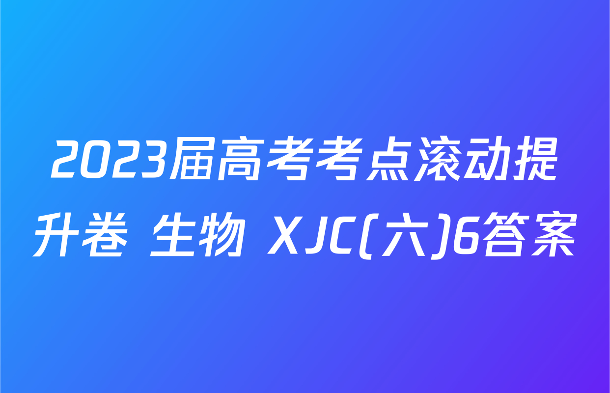 2023届高考考点滚动提升卷 生物 XJC(六)6答案