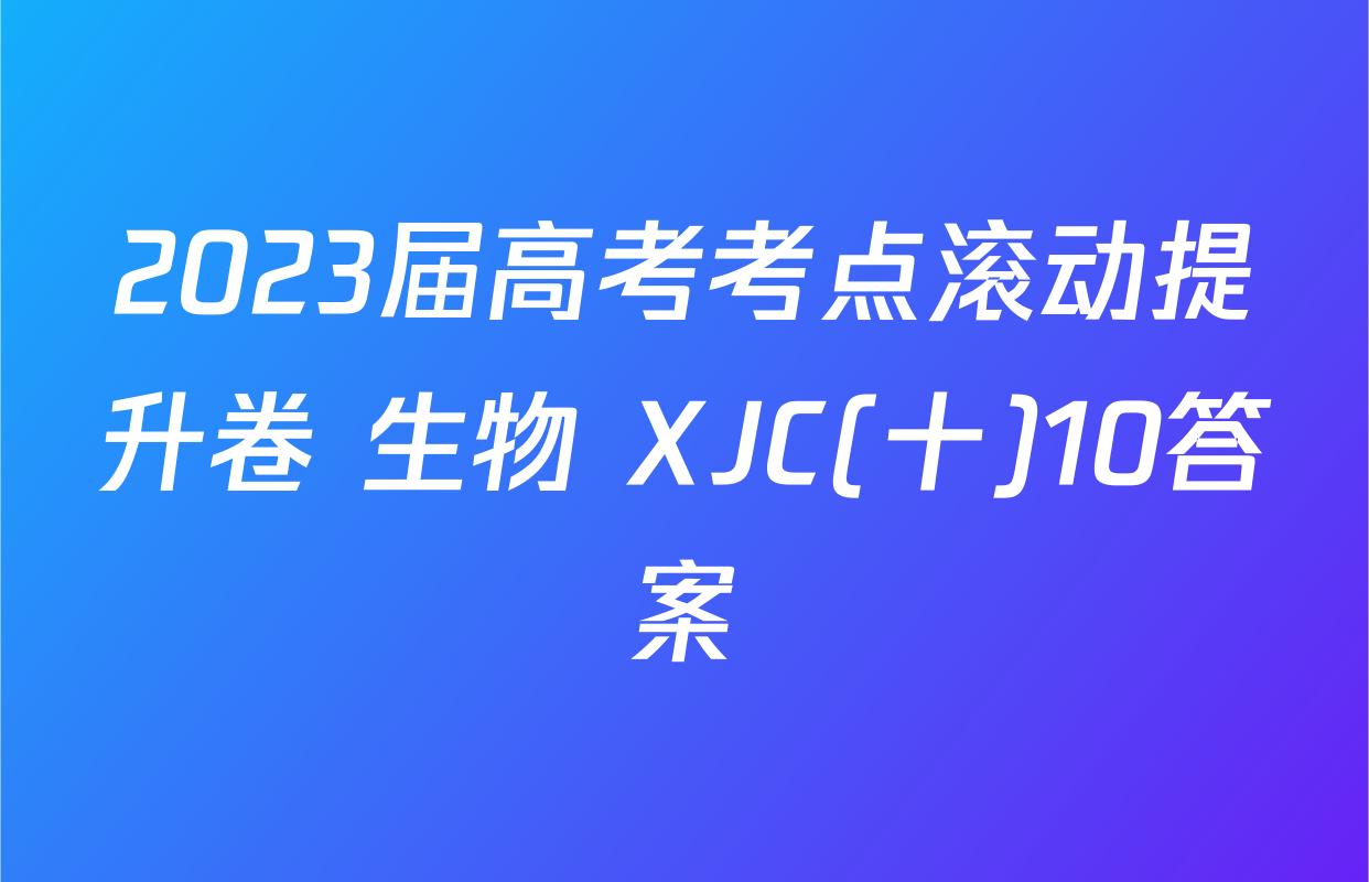 2023届高考考点滚动提升卷 生物 XJC(十)10答案