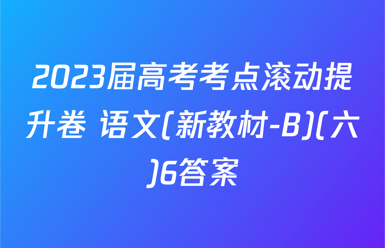 2023届高考考点滚动提升卷 语文(新教材-B)(六)6答案
