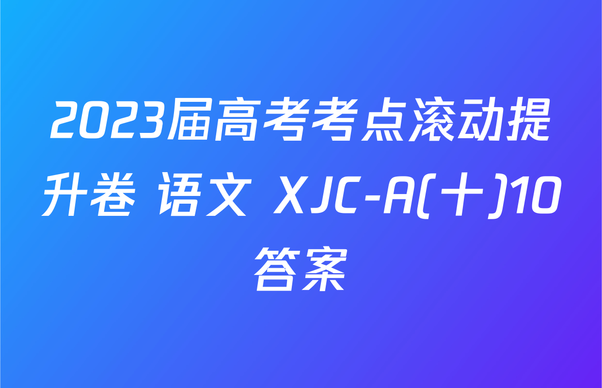 2023届高考考点滚动提升卷 语文 XJC-A(十)10答案