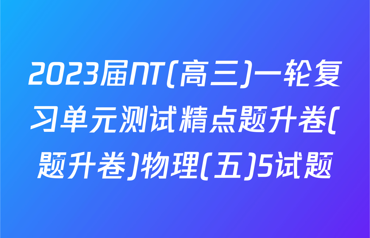 2023届NT(高三)一轮复习单元测试精点题升卷(题升卷)物理(五)5试题
