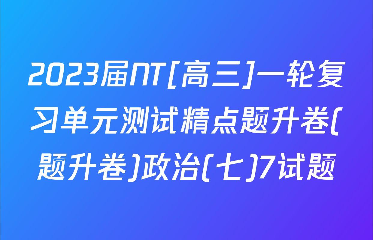 2023届NT[高三]一轮复习单元测试精点题升卷(题升卷)政治(七)7试题