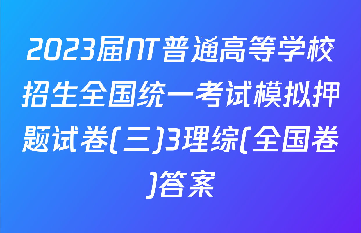 2023届NT普通高等学校招生全国统一考试模拟押题试卷(三)3理综(全国卷)答案